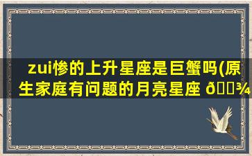 zui
惨的上升星座是巨蟹吗(原生家庭有问题的月亮星座 🌾 )